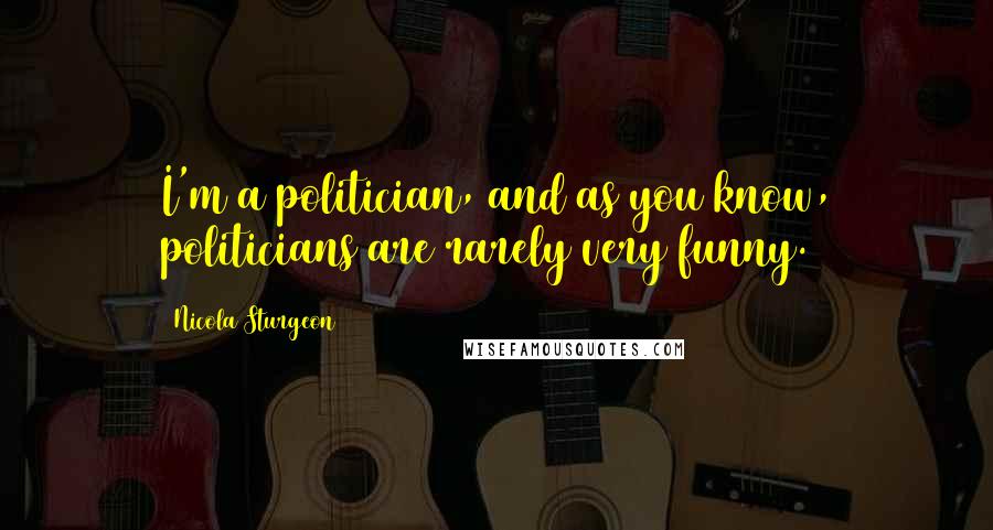 Nicola Sturgeon Quotes: I'm a politician, and as you know, politicians are rarely very funny.