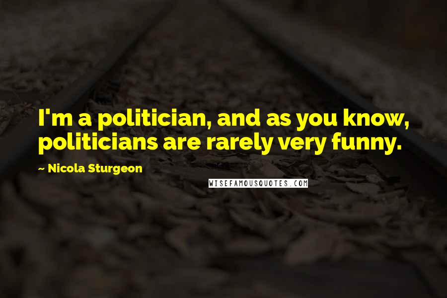Nicola Sturgeon Quotes: I'm a politician, and as you know, politicians are rarely very funny.