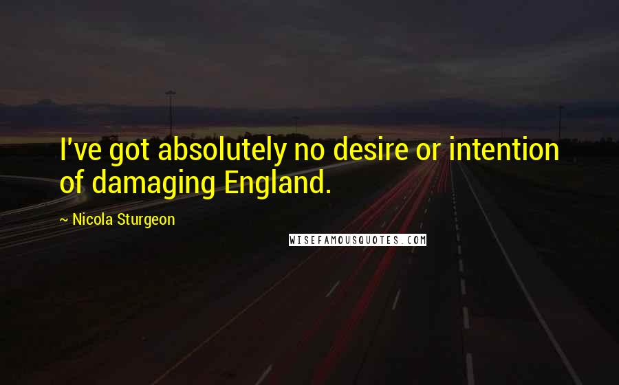 Nicola Sturgeon Quotes: I've got absolutely no desire or intention of damaging England.