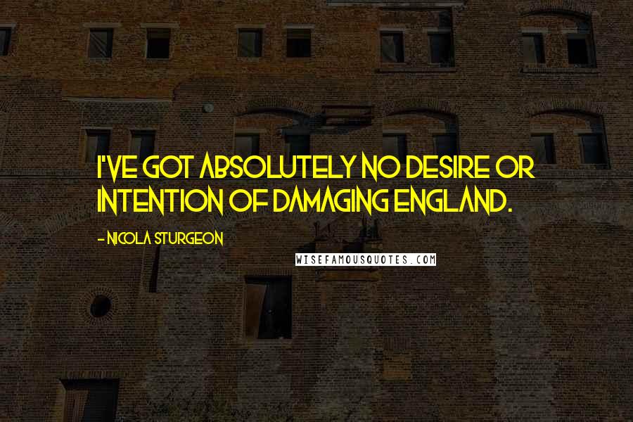 Nicola Sturgeon Quotes: I've got absolutely no desire or intention of damaging England.