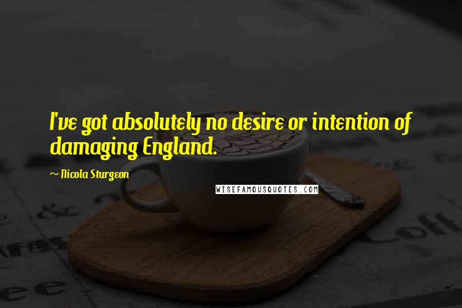 Nicola Sturgeon Quotes: I've got absolutely no desire or intention of damaging England.