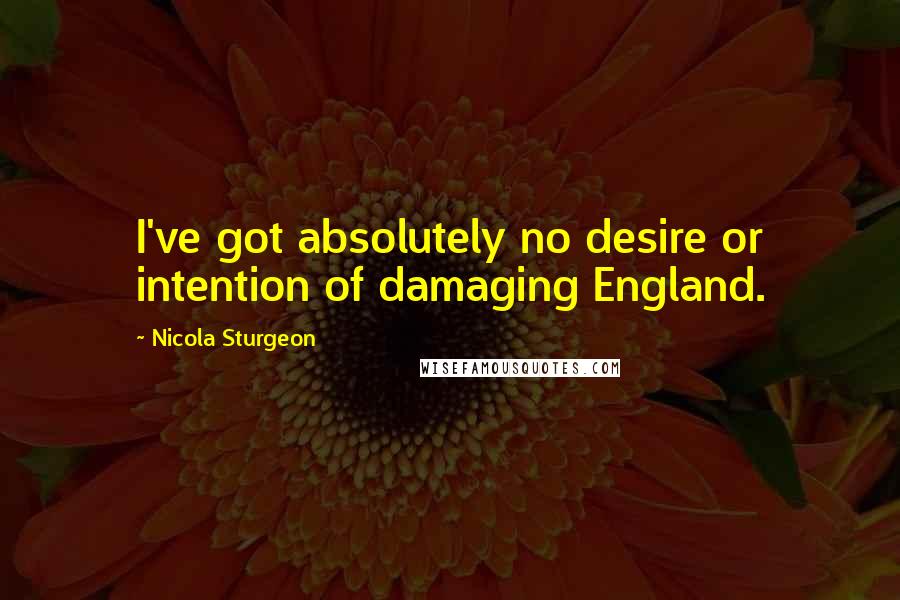 Nicola Sturgeon Quotes: I've got absolutely no desire or intention of damaging England.