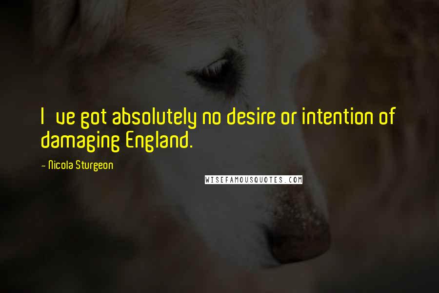 Nicola Sturgeon Quotes: I've got absolutely no desire or intention of damaging England.