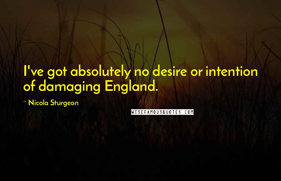 Nicola Sturgeon Quotes: I've got absolutely no desire or intention of damaging England.