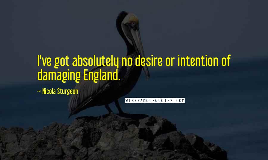 Nicola Sturgeon Quotes: I've got absolutely no desire or intention of damaging England.