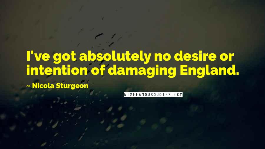 Nicola Sturgeon Quotes: I've got absolutely no desire or intention of damaging England.