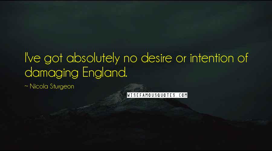 Nicola Sturgeon Quotes: I've got absolutely no desire or intention of damaging England.