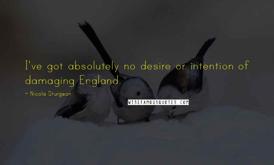 Nicola Sturgeon Quotes: I've got absolutely no desire or intention of damaging England.