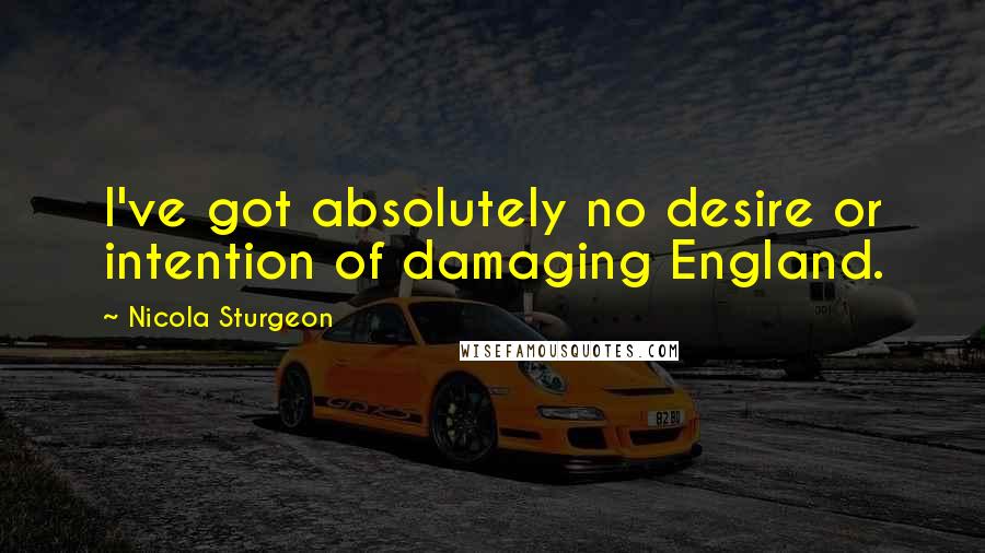 Nicola Sturgeon Quotes: I've got absolutely no desire or intention of damaging England.