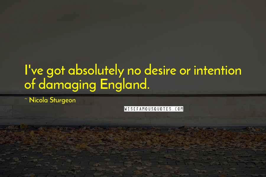 Nicola Sturgeon Quotes: I've got absolutely no desire or intention of damaging England.