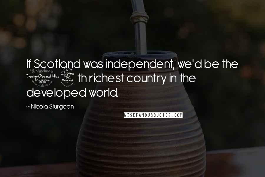 Nicola Sturgeon Quotes: If Scotland was independent, we'd be the 14th richest country in the developed world.