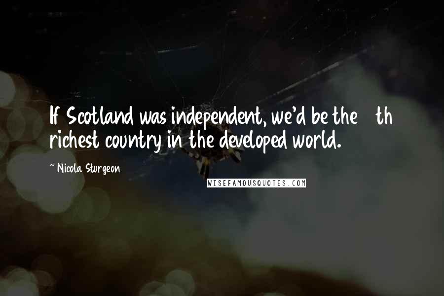 Nicola Sturgeon Quotes: If Scotland was independent, we'd be the 14th richest country in the developed world.