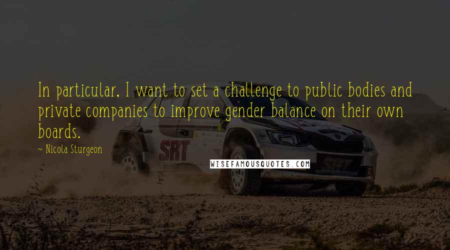 Nicola Sturgeon Quotes: In particular, I want to set a challenge to public bodies and private companies to improve gender balance on their own boards.