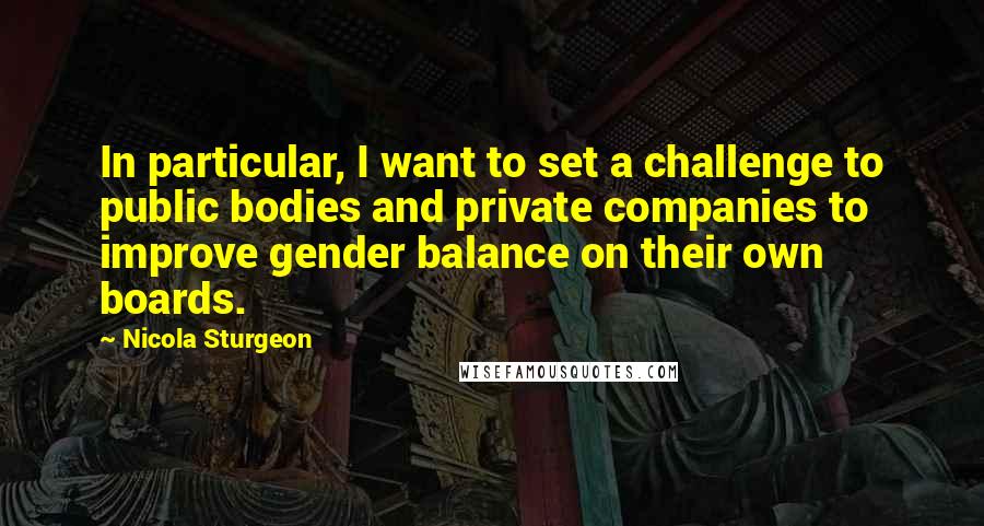 Nicola Sturgeon Quotes: In particular, I want to set a challenge to public bodies and private companies to improve gender balance on their own boards.