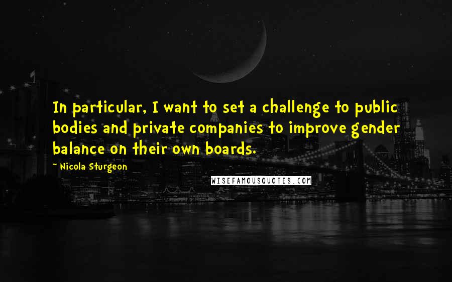 Nicola Sturgeon Quotes: In particular, I want to set a challenge to public bodies and private companies to improve gender balance on their own boards.