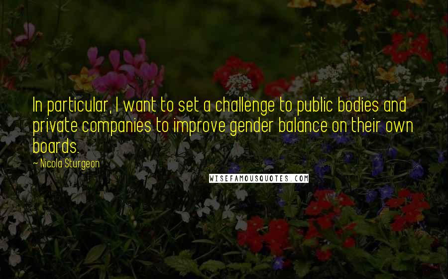Nicola Sturgeon Quotes: In particular, I want to set a challenge to public bodies and private companies to improve gender balance on their own boards.
