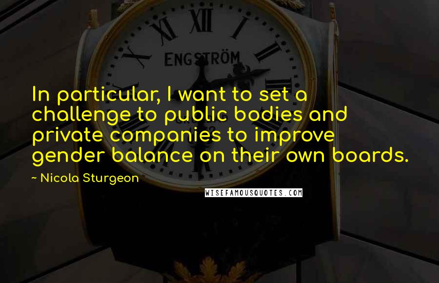 Nicola Sturgeon Quotes: In particular, I want to set a challenge to public bodies and private companies to improve gender balance on their own boards.