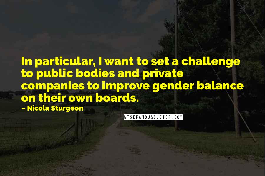 Nicola Sturgeon Quotes: In particular, I want to set a challenge to public bodies and private companies to improve gender balance on their own boards.