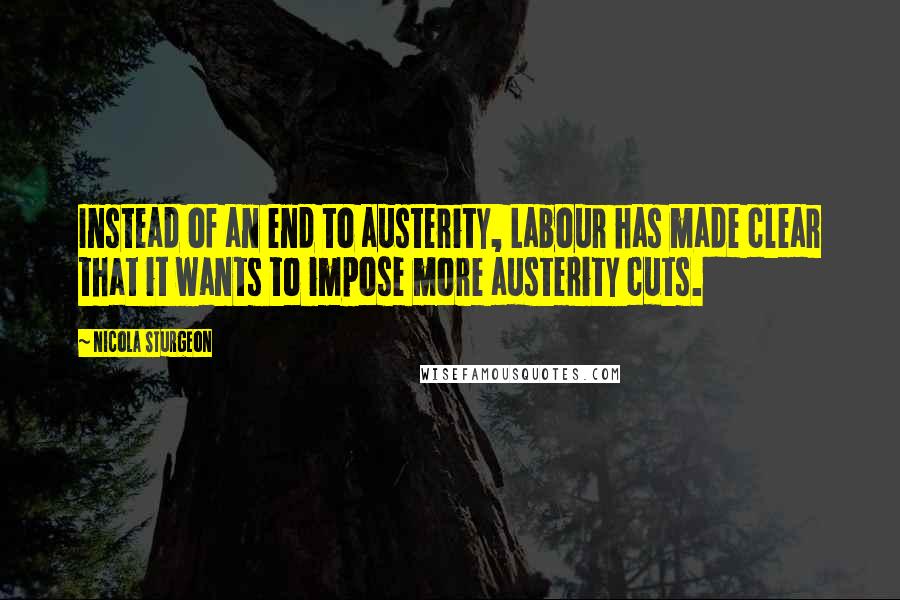Nicola Sturgeon Quotes: Instead of an end to austerity, Labour has made clear that it wants to impose more austerity cuts.