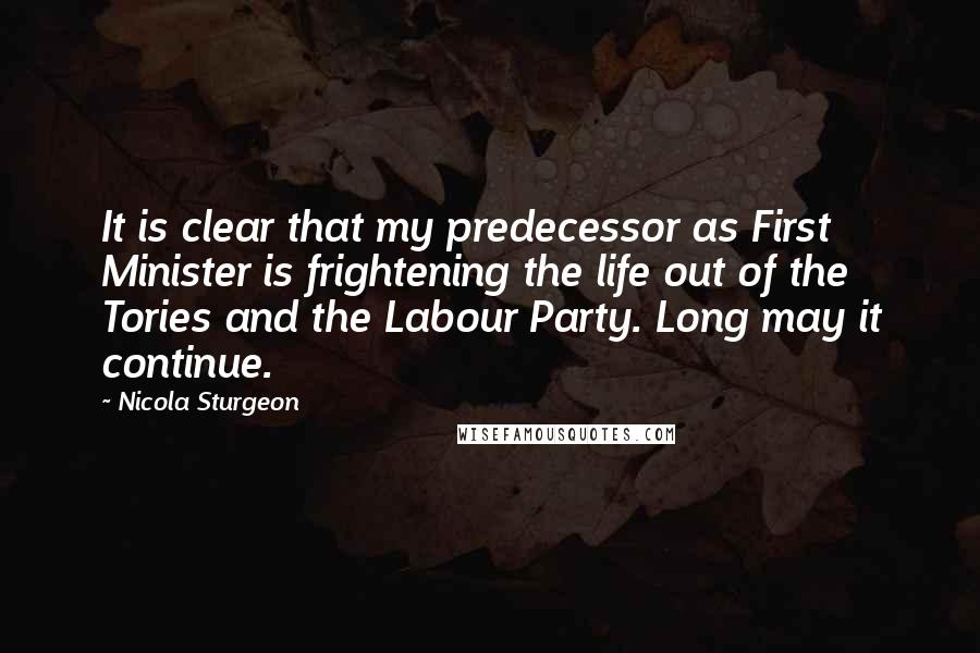 Nicola Sturgeon Quotes: It is clear that my predecessor as First Minister is frightening the life out of the Tories and the Labour Party. Long may it continue.