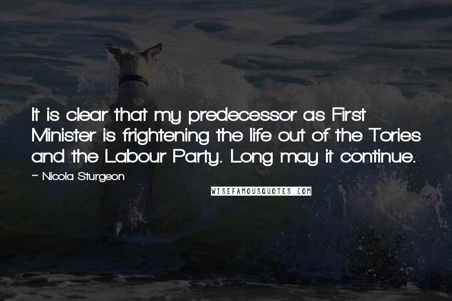 Nicola Sturgeon Quotes: It is clear that my predecessor as First Minister is frightening the life out of the Tories and the Labour Party. Long may it continue.