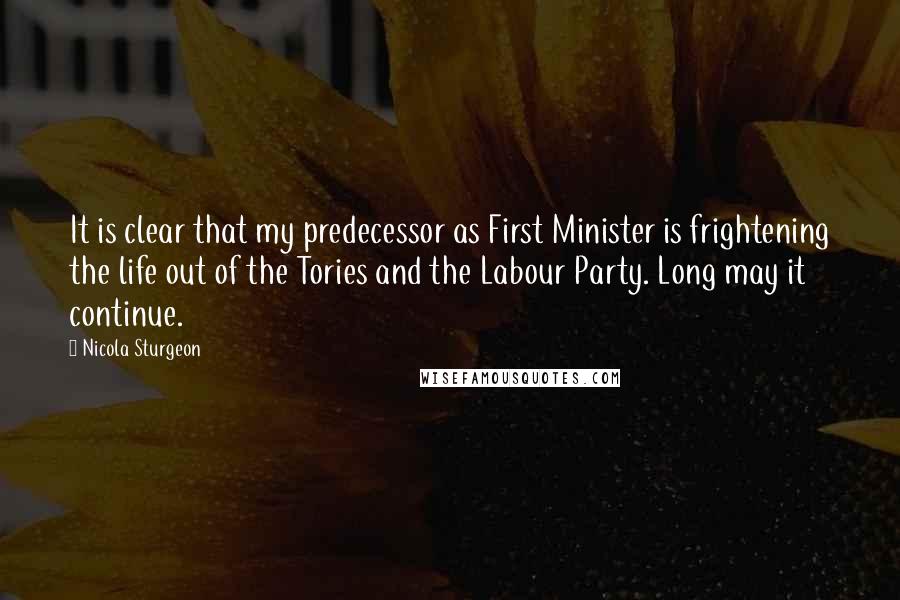 Nicola Sturgeon Quotes: It is clear that my predecessor as First Minister is frightening the life out of the Tories and the Labour Party. Long may it continue.