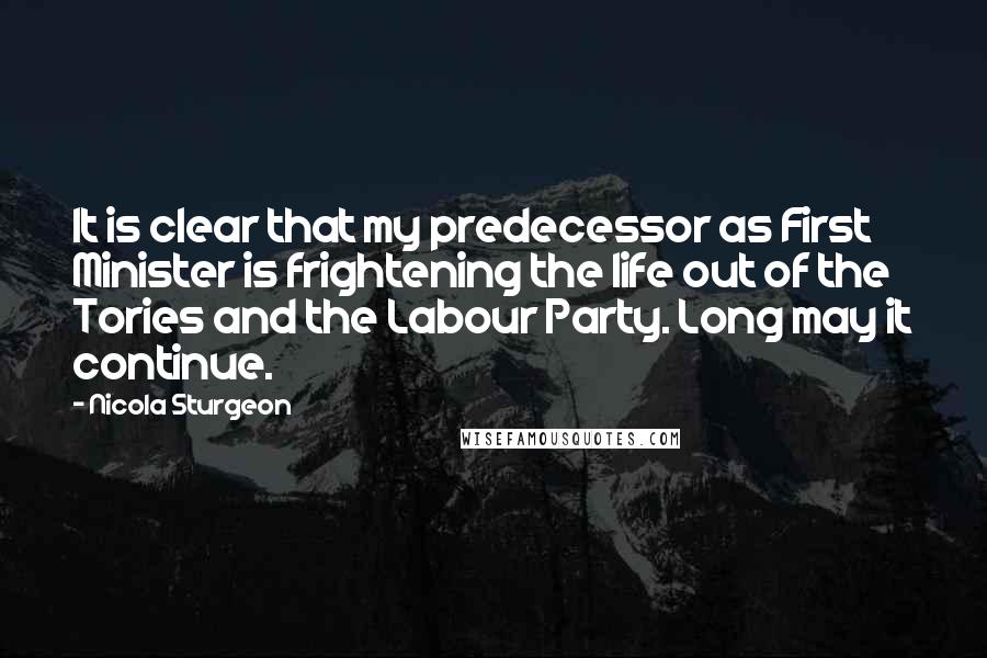 Nicola Sturgeon Quotes: It is clear that my predecessor as First Minister is frightening the life out of the Tories and the Labour Party. Long may it continue.