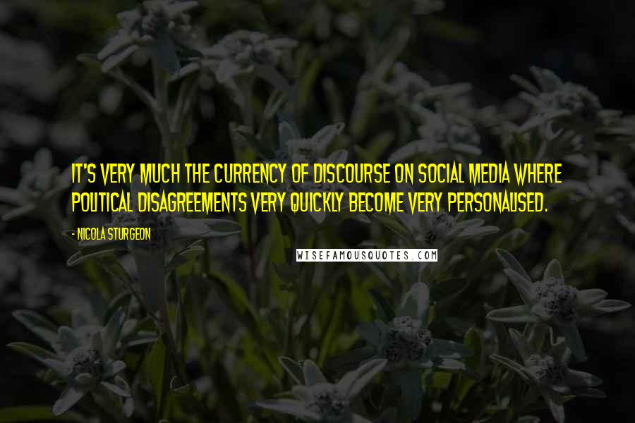 Nicola Sturgeon Quotes: It's very much the currency of discourse on social media where political disagreements very quickly become very personalised.