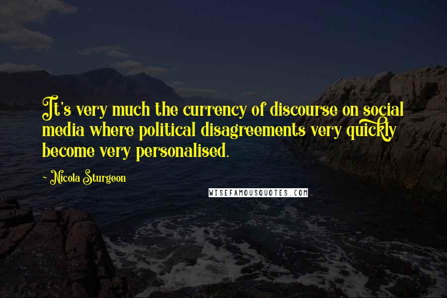 Nicola Sturgeon Quotes: It's very much the currency of discourse on social media where political disagreements very quickly become very personalised.