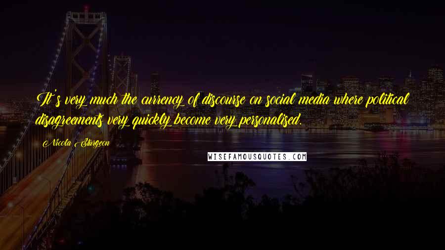 Nicola Sturgeon Quotes: It's very much the currency of discourse on social media where political disagreements very quickly become very personalised.