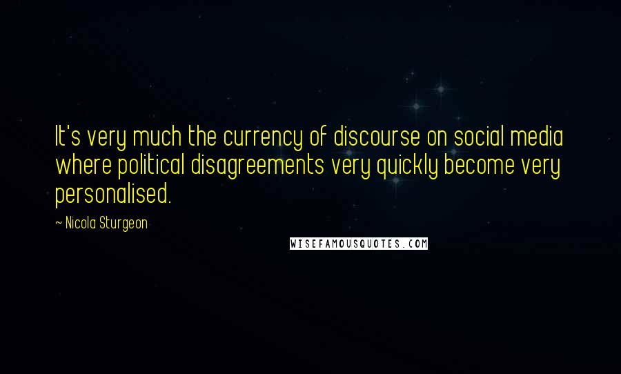 Nicola Sturgeon Quotes: It's very much the currency of discourse on social media where political disagreements very quickly become very personalised.