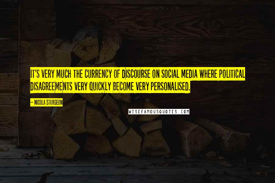 Nicola Sturgeon Quotes: It's very much the currency of discourse on social media where political disagreements very quickly become very personalised.