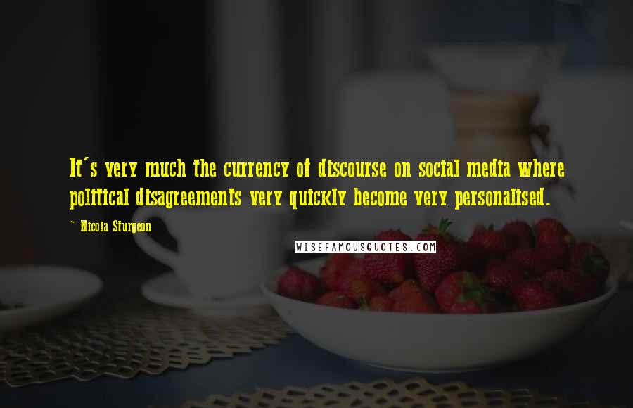 Nicola Sturgeon Quotes: It's very much the currency of discourse on social media where political disagreements very quickly become very personalised.