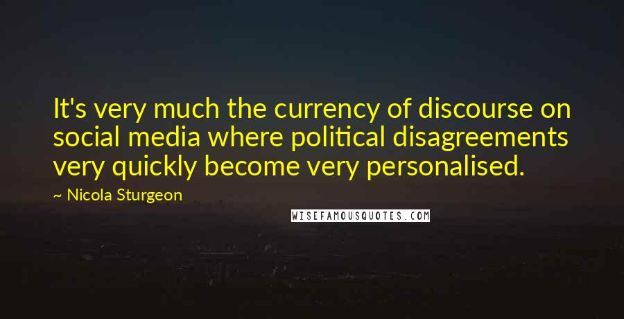 Nicola Sturgeon Quotes: It's very much the currency of discourse on social media where political disagreements very quickly become very personalised.