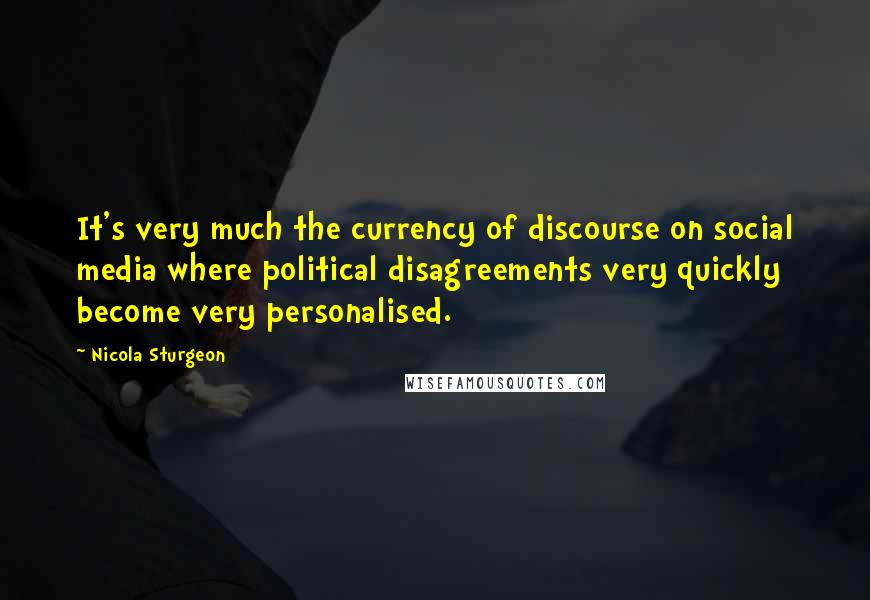 Nicola Sturgeon Quotes: It's very much the currency of discourse on social media where political disagreements very quickly become very personalised.