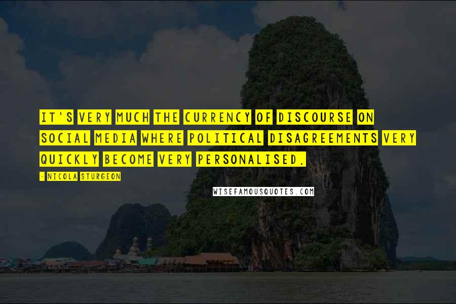 Nicola Sturgeon Quotes: It's very much the currency of discourse on social media where political disagreements very quickly become very personalised.