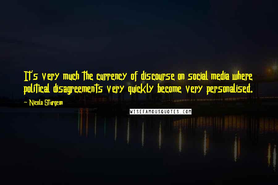 Nicola Sturgeon Quotes: It's very much the currency of discourse on social media where political disagreements very quickly become very personalised.