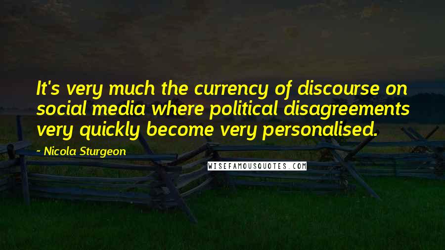 Nicola Sturgeon Quotes: It's very much the currency of discourse on social media where political disagreements very quickly become very personalised.