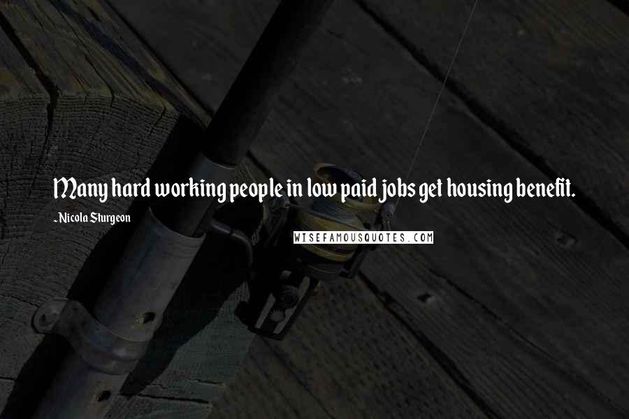 Nicola Sturgeon Quotes: Many hard working people in low paid jobs get housing benefit.