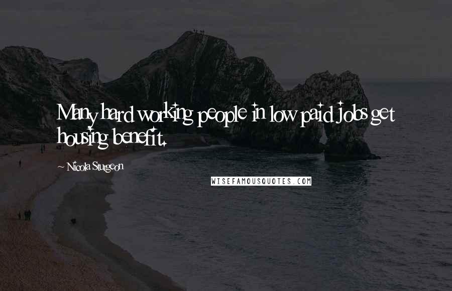 Nicola Sturgeon Quotes: Many hard working people in low paid jobs get housing benefit.