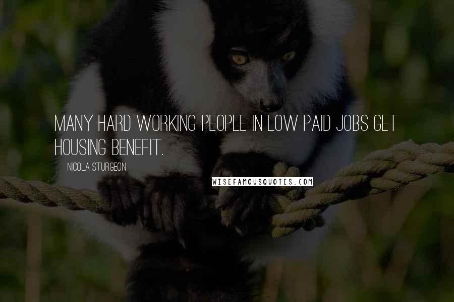 Nicola Sturgeon Quotes: Many hard working people in low paid jobs get housing benefit.