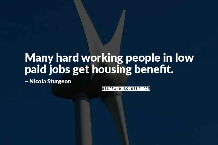 Nicola Sturgeon Quotes: Many hard working people in low paid jobs get housing benefit.