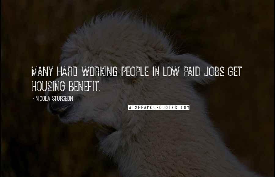 Nicola Sturgeon Quotes: Many hard working people in low paid jobs get housing benefit.