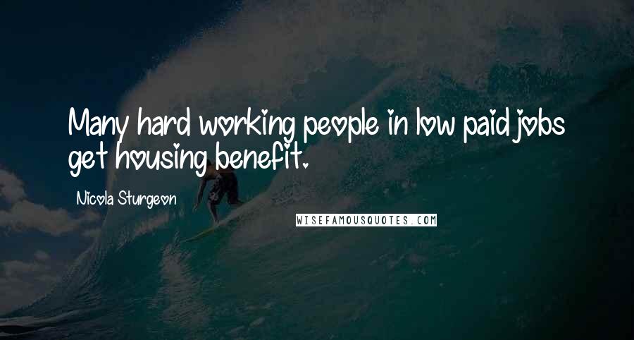 Nicola Sturgeon Quotes: Many hard working people in low paid jobs get housing benefit.