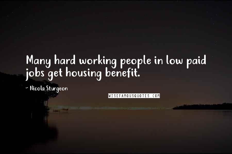 Nicola Sturgeon Quotes: Many hard working people in low paid jobs get housing benefit.