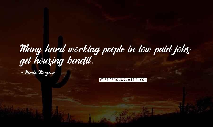 Nicola Sturgeon Quotes: Many hard working people in low paid jobs get housing benefit.