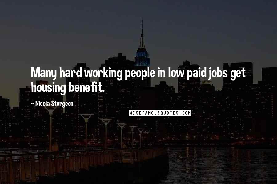 Nicola Sturgeon Quotes: Many hard working people in low paid jobs get housing benefit.