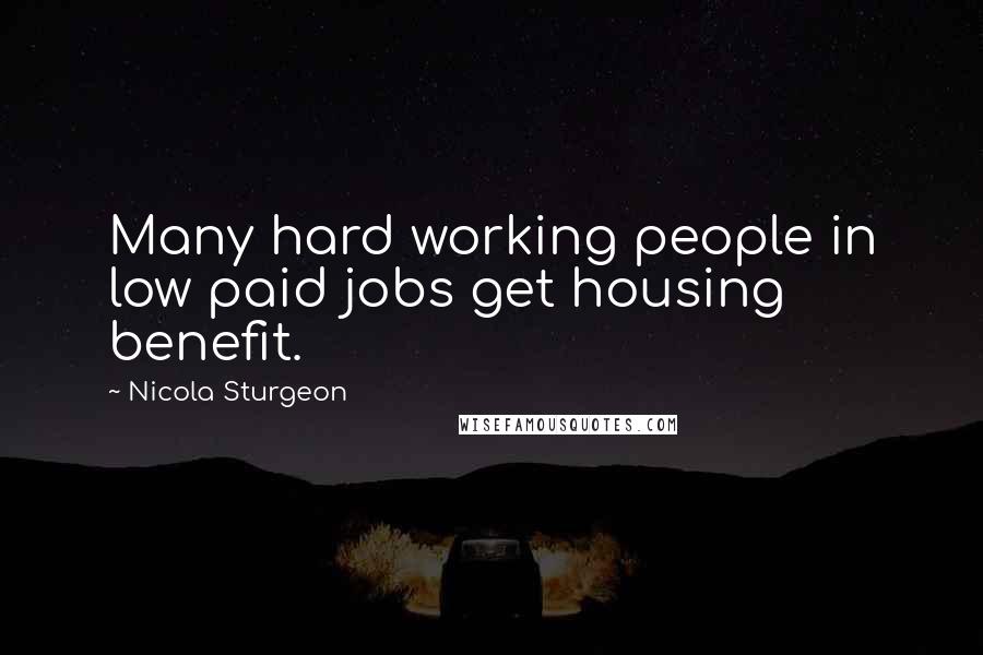 Nicola Sturgeon Quotes: Many hard working people in low paid jobs get housing benefit.