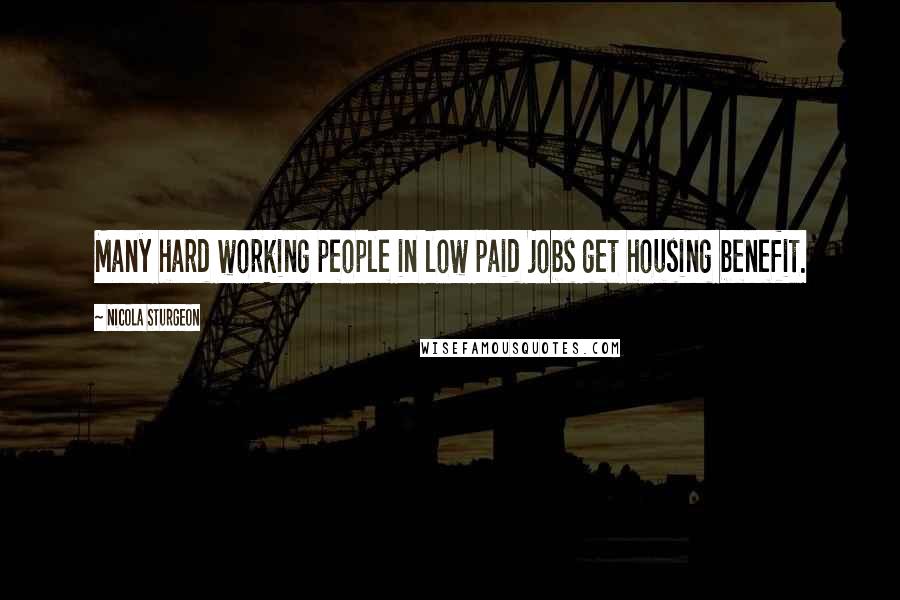 Nicola Sturgeon Quotes: Many hard working people in low paid jobs get housing benefit.