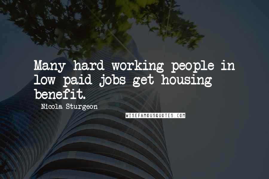 Nicola Sturgeon Quotes: Many hard working people in low paid jobs get housing benefit.